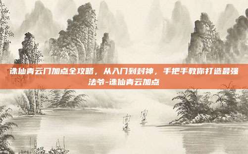 诛仙青云门加点全攻略，从入门到封神，手把手教你打造最强法爷-诛仙青云加点