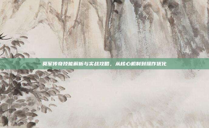 莫军传奇技能解析与实战攻略，从核心机制到操作优化