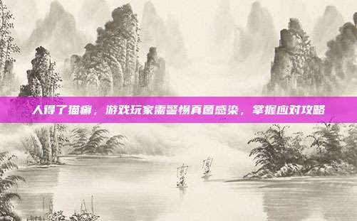 人得了猫癣，游戏玩家需警惕真菌感染，掌握应对攻略