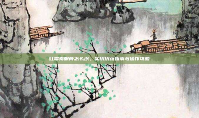 红霉素眼膏怎么涂，实用用药指南与操作攻略