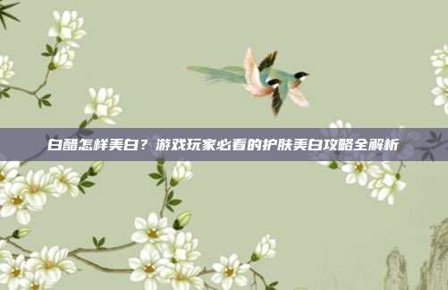 白醋怎样美白？游戏玩家必看的护肤美白攻略全解析
