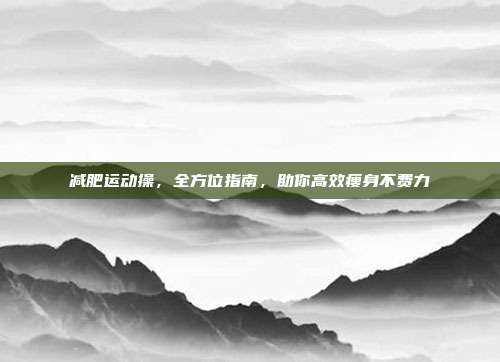 减肥运动操，全方位指南，助你高效瘦身不费力