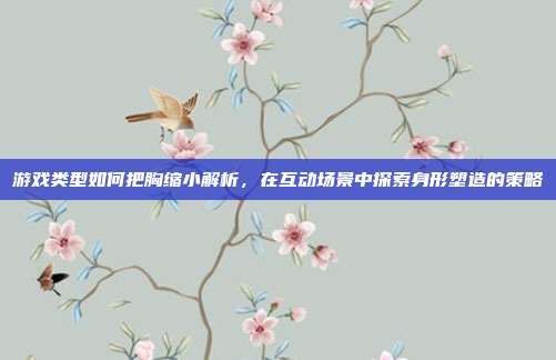 游戏类型如何把胸缩小解析，在互动场景中探索身形塑造的策略