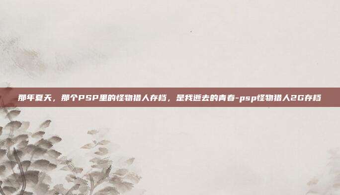 那年夏天，那个PSP里的怪物猎人存档，是我逝去的青春-psp怪物猎人2G存档