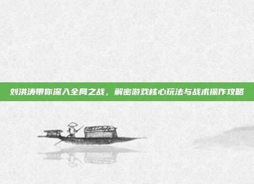 刘洪涛带你深入全局之战，解密游戏核心玩法与战术操作攻略