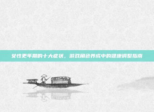 女性更年期的十大症状，游戏角色养成中的健康调整指南