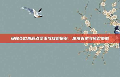 阑尾炎位置游戏资讯与攻略指南，精准识别与应对策略