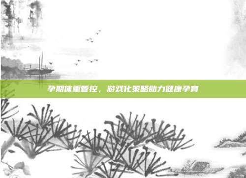 孕期体重管控，游戏化策略助力健康孕育