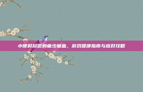 小便时尿道刺痛少量血，游戏健康指南与应对攻略