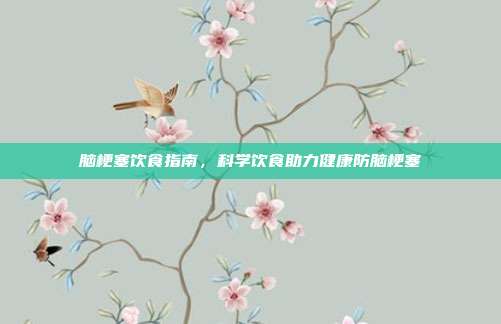 脑梗塞饮食指南，科学饮食助力健康防脑梗塞