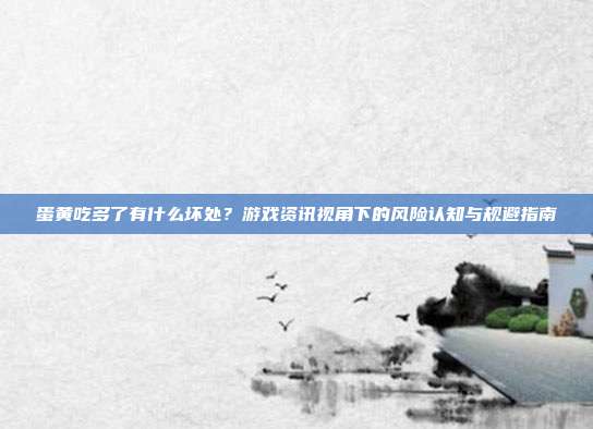 蛋黄吃多了有什么坏处？游戏资讯视角下的风险认知与规避指南