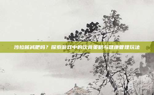 沙拉酱减肥吗？探索游戏中的饮食策略与健康管理玩法