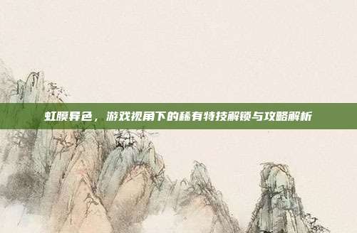 虹膜异色，游戏视角下的稀有特技解锁与攻略解析