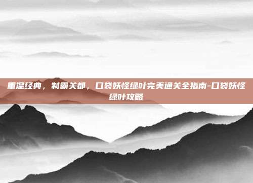 重温经典，制霸关都，口袋妖怪绿叶完美通关全指南-口袋妖怪绿叶攻略