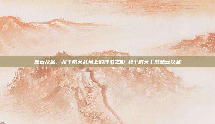 慧云及圣，和平精英战场上的传说之影-和平精英手游慧云及圣