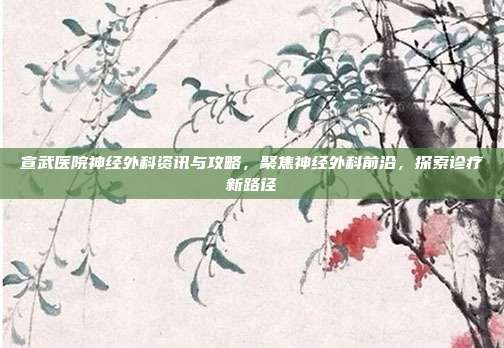 宣武医院神经外科资讯与攻略，聚焦神经外科前沿，探索诊疗新路径