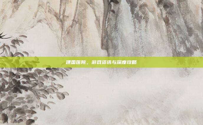 建国医院，游戏资讯与深度攻略