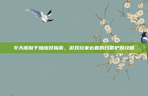 冬天皮肤干燥应对指南，游戏玩家必看的日常护肤攻略