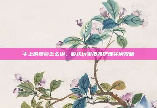 手上的湿疹怎么治，游戏玩家皮肤护理实用攻略