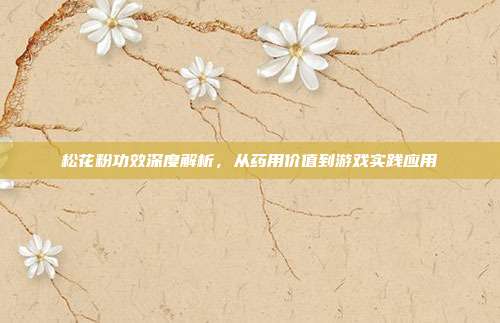 松花粉功效深度解析，从药用价值到游戏实践应用