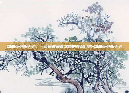 热血英豪新手卡，一张通往强者之路的黄金门票-热血英豪新手卡