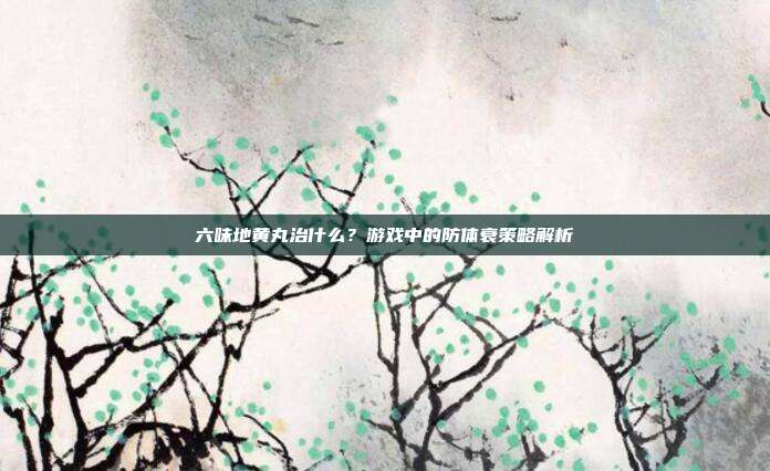 六味地黄丸治什么？游戏中的防体衰策略解析