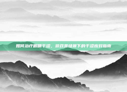 如何治疗眼睛干涩，游戏类场景下的干涩应对指南