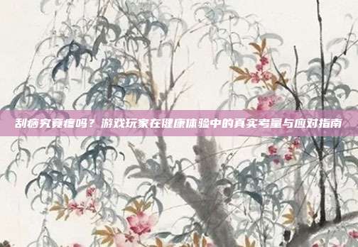 刮痧究竟疼吗？游戏玩家在健康体验中的真实考量与应对指南
