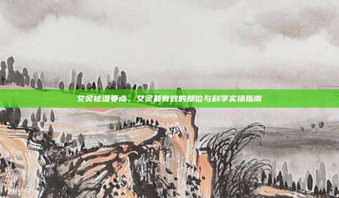 艾炙祛湿要点，艾炙最有效的部位与科学实操指南