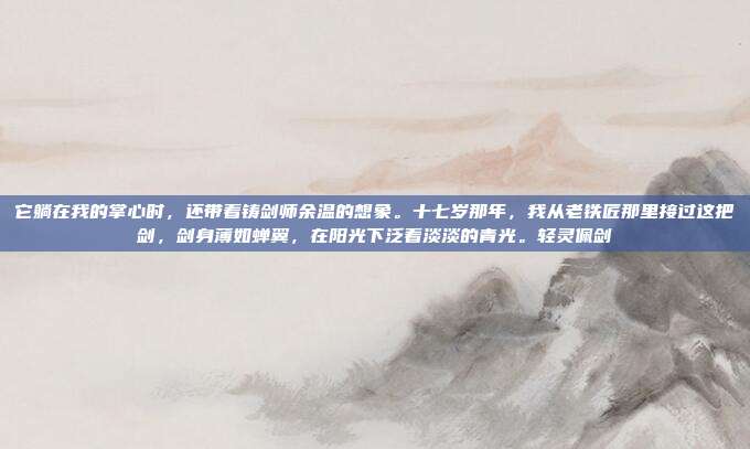 它躺在我的掌心时，还带着铸剑师余温的想象。十七岁那年，我从老铁匠那里接过这把剑，剑身薄如蝉翼，在阳光下泛着淡淡的青光。轻灵佩剑