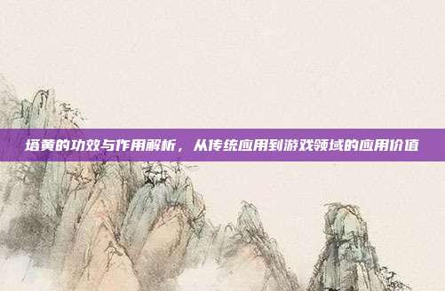 塔黄的功效与作用解析，从传统应用到游戏领域的应用价值