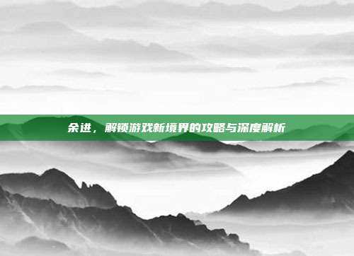 余进，解锁游戏新境界的攻略与深度解析