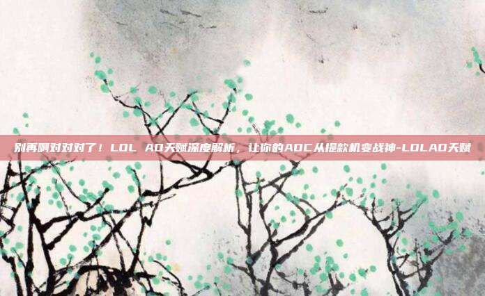 别再啊对对对了！LOL AD天赋深度解析，让你的ADC从提款机变战神-LOLAD天赋