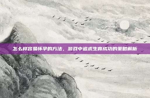 怎么样容易怀孕的方法，游戏中追求生育成功的策略解析