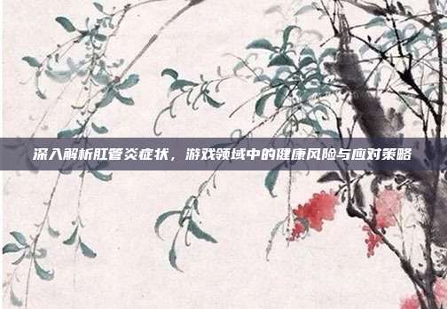 深入解析肛管炎症状，游戏领域中的健康风险与应对策略