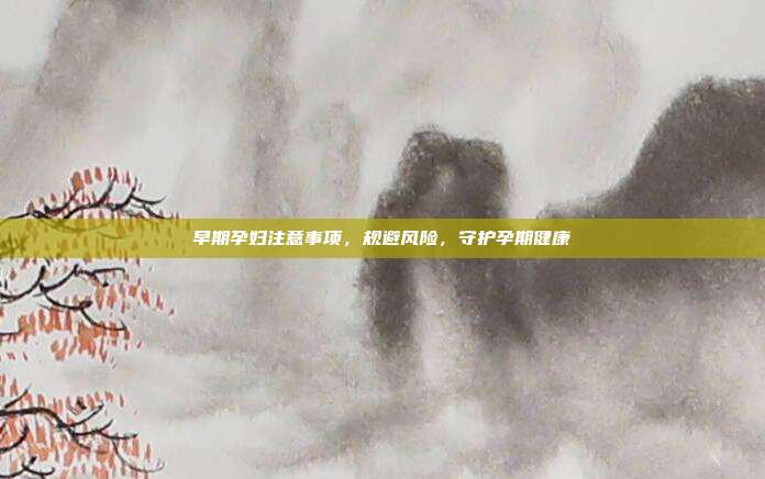 早期孕妇注意事项，规避风险，守护孕期健康