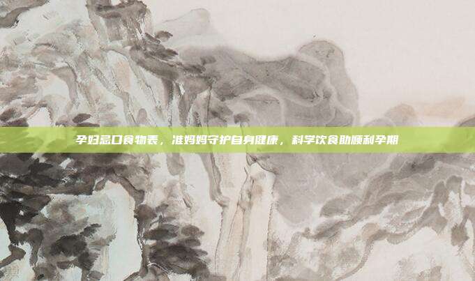 孕妇忌口食物表，准妈妈守护自身健康，科学饮食助顺利孕期