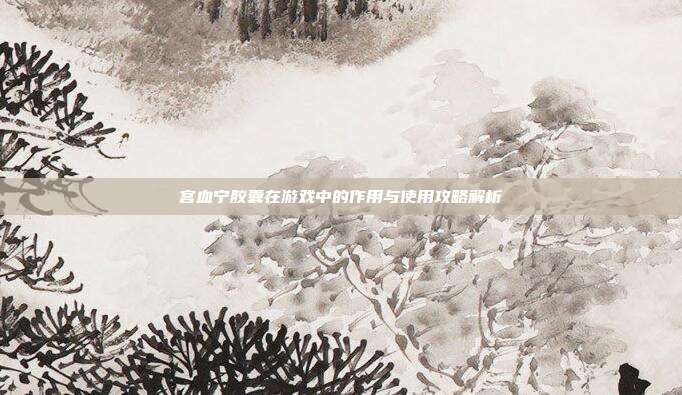 宫血宁胶囊在游戏中的作用与使用攻略解析