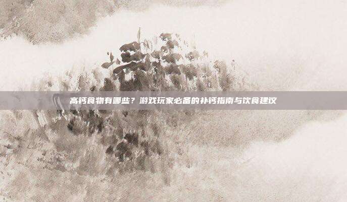 高钙食物有哪些？游戏玩家必备的补钙指南与饮食建议