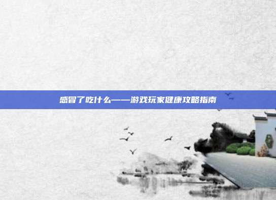 感冒了吃什么——游戏玩家健康攻略指南