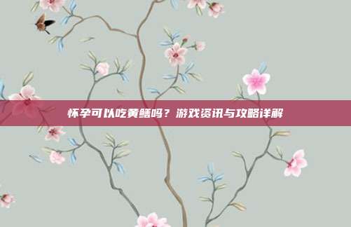 怀孕可以吃黄鳝吗？游戏资讯与攻略详解