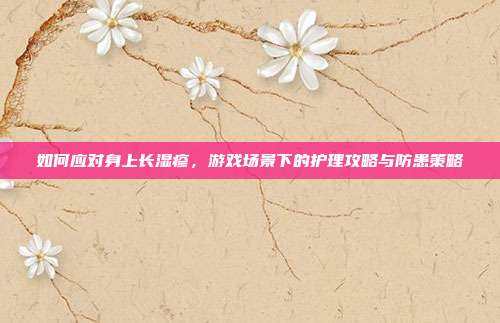 如何应对身上长湿疹，游戏场景下的护理攻略与防患策略