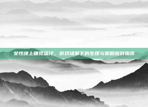 女性晚上睡觉盗汗，游戏场景下的生理与策略应对指南