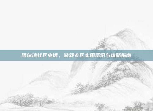 哈尔滨社区电话,游戏专区实用资讯与攻略指南