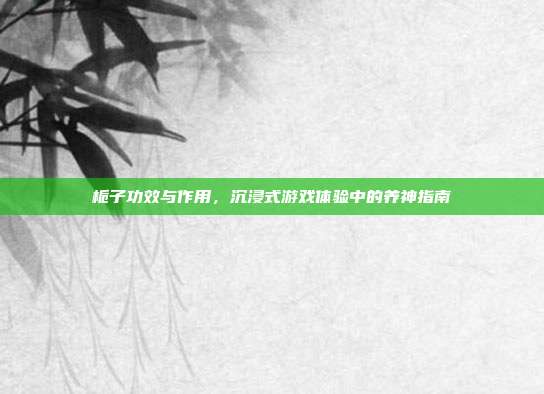 栀子功效与作用，沉浸式游戏体验中的养神指南