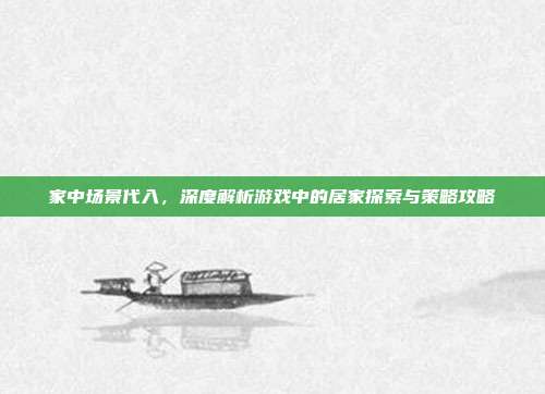 家中场景代入，深度解析游戏中的居家探索与策略攻略