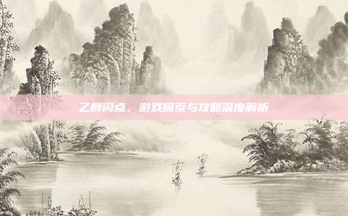 乙醇闪点，游戏探索与攻略深度解析