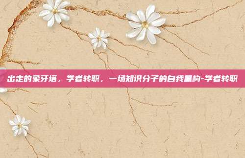 出走的象牙塔，学者转职，一场知识分子的自我重构-学者转职