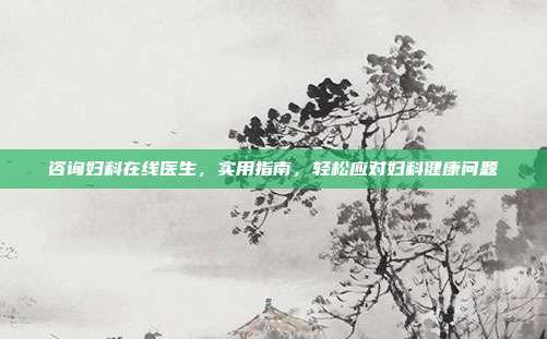 咨询妇科在线医生，实用指南，轻松应对妇科健康问题