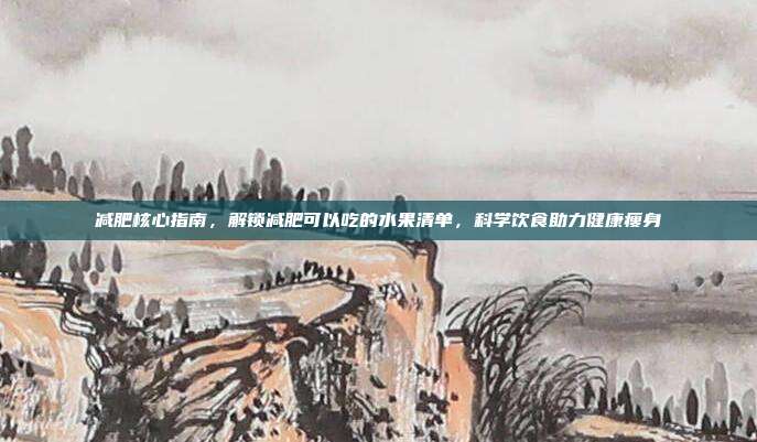减肥核心指南，解锁减肥可以吃的水果清单，科学饮食助力健康瘦身